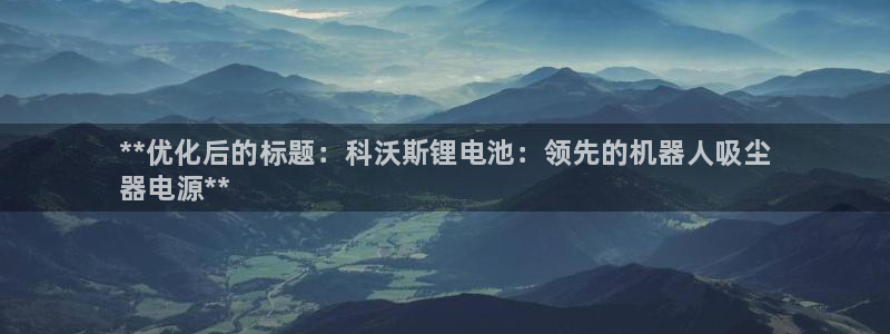 国际凯时ag优质运营商：**优化后的标题：科沃斯锂电池：领先的机器人吸尘
器电源**