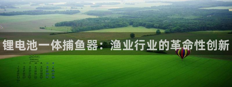 尊龙凯时电竞注册：锂电池一体捕鱼器：渔业行业的革命性创新