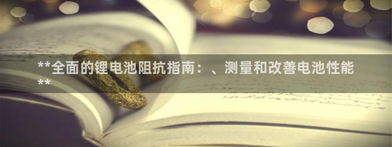 尊龙凯时下载链接：**全面的锂电池阻抗指