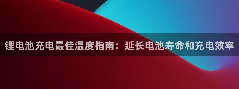 尊龙集团官网：锂电池充电最佳温度指南：延长电池寿命和充电效率