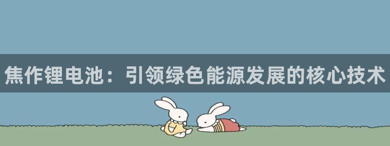 尊龙官方身高：焦作锂电池：引领绿色能源发