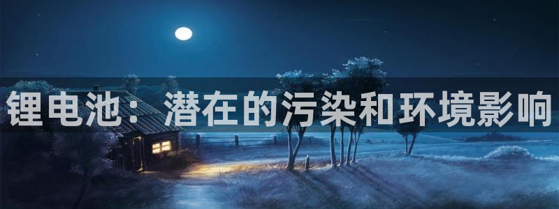 尊龙凯时ag旗舰厅官：锂电池：潜在的污染