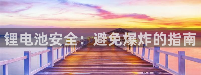 尊龙凯时网：锂电池安全：避免爆炸的指南