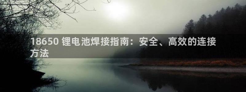 尊龙凯时v7要冲多少：18650 锂电池焊接指南：安全、高效的连接
方法