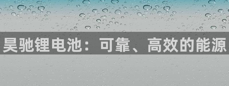 尊龙凯时官网平台：昊驰锂电池：可靠、高效